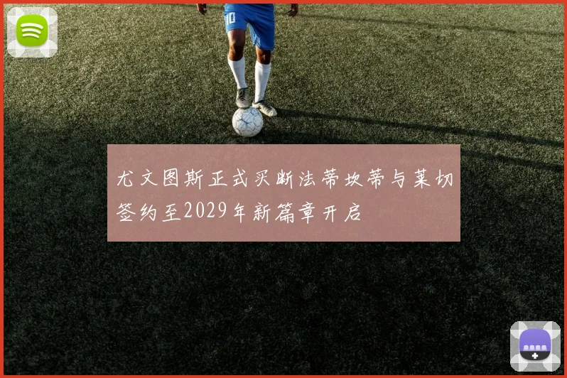 尤文图斯正式买断法蒂坎蒂与莱切签约至2029年新篇章开启