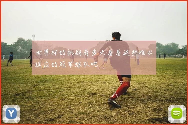 世界杯的挑战有多大看看这些难以适应的冠军球队吧