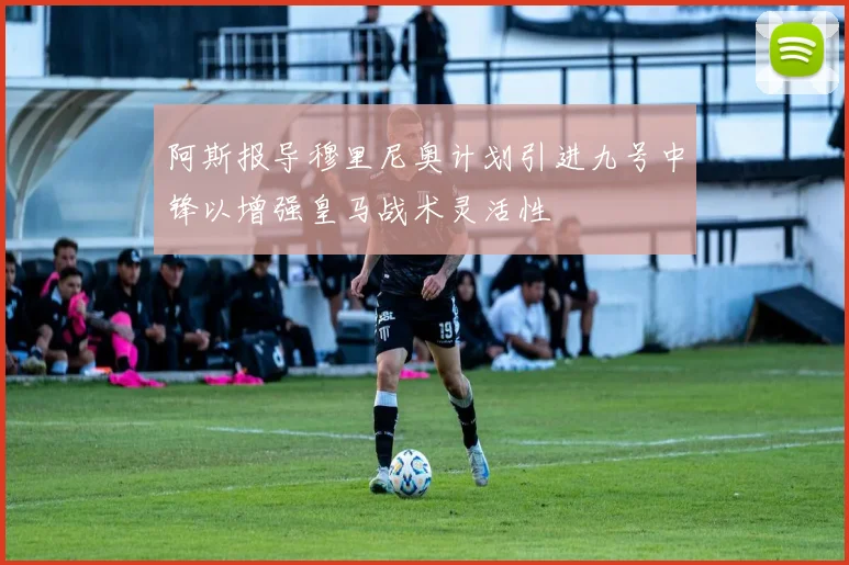 阿斯报导穆里尼奥计划引进九号中锋以增强皇马战术灵活性