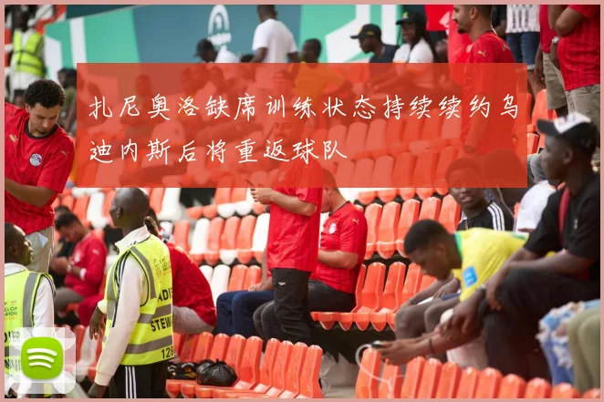 扎尼奥洛缺席训练状态持续续约乌迪内斯后将重返球队