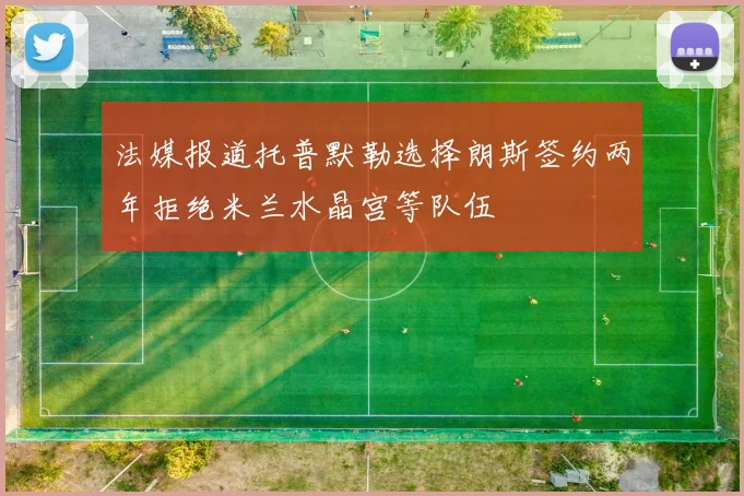 法媒报道托普默勒选择朗斯签约两年拒绝米兰水晶宫等队伍