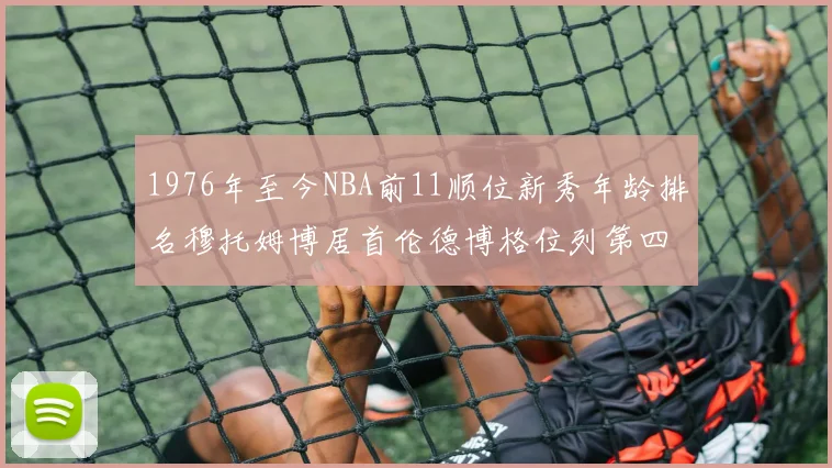 1976年至今NBA前11顺位新秀年龄排名穆托姆博居首伦德博格位列第四