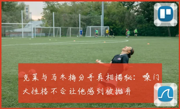 克莱与马冬梅分手真相揭秘：嗓门大性格不合让他感到被抛弃