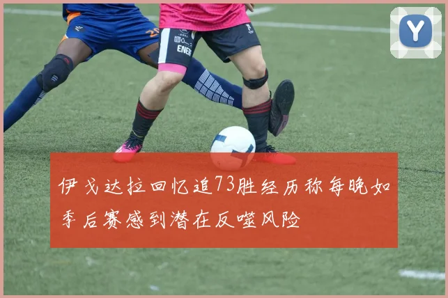 伊戈达拉回忆追73胜经历称每晚如季后赛感到潜在反噬风险