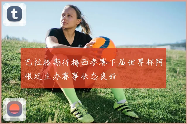 巴拉格期待梅西参赛下届世界杯阿根廷主办赛事状态良好