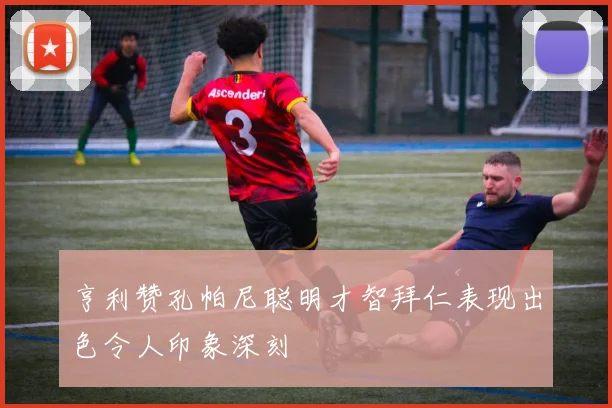亨利赞孔帕尼聪明才智拜仁表现出色令人印象深刻