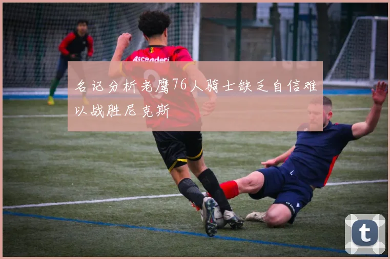 名记分析老鹰76人骑士缺乏自信难以战胜尼克斯