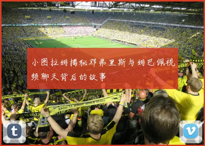 小图拉姆揭秘邓弗里斯与姆巴佩视频聊天背后的故事