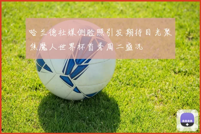 哈兰德社媒侧脸照引发期待目光聚焦魔人世界杯首秀周二盛况