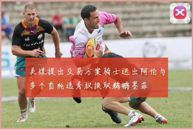美媒提出交易方案骑士送出阿伦与多个首轮选秀权换取鹈鹕墨菲