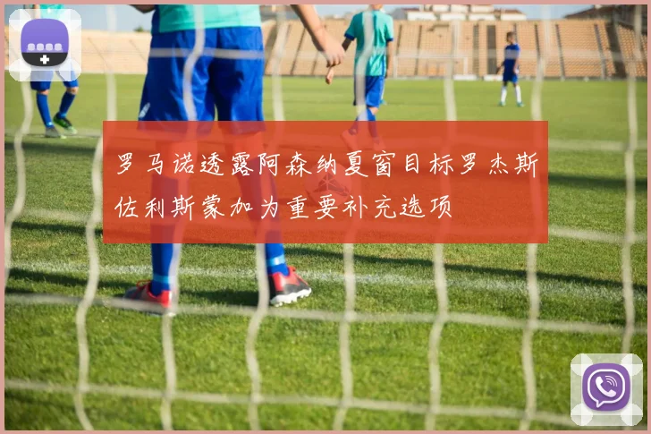 罗马诺透露阿森纳夏窗目标罗杰斯佐利斯蒙加为重要补充选项